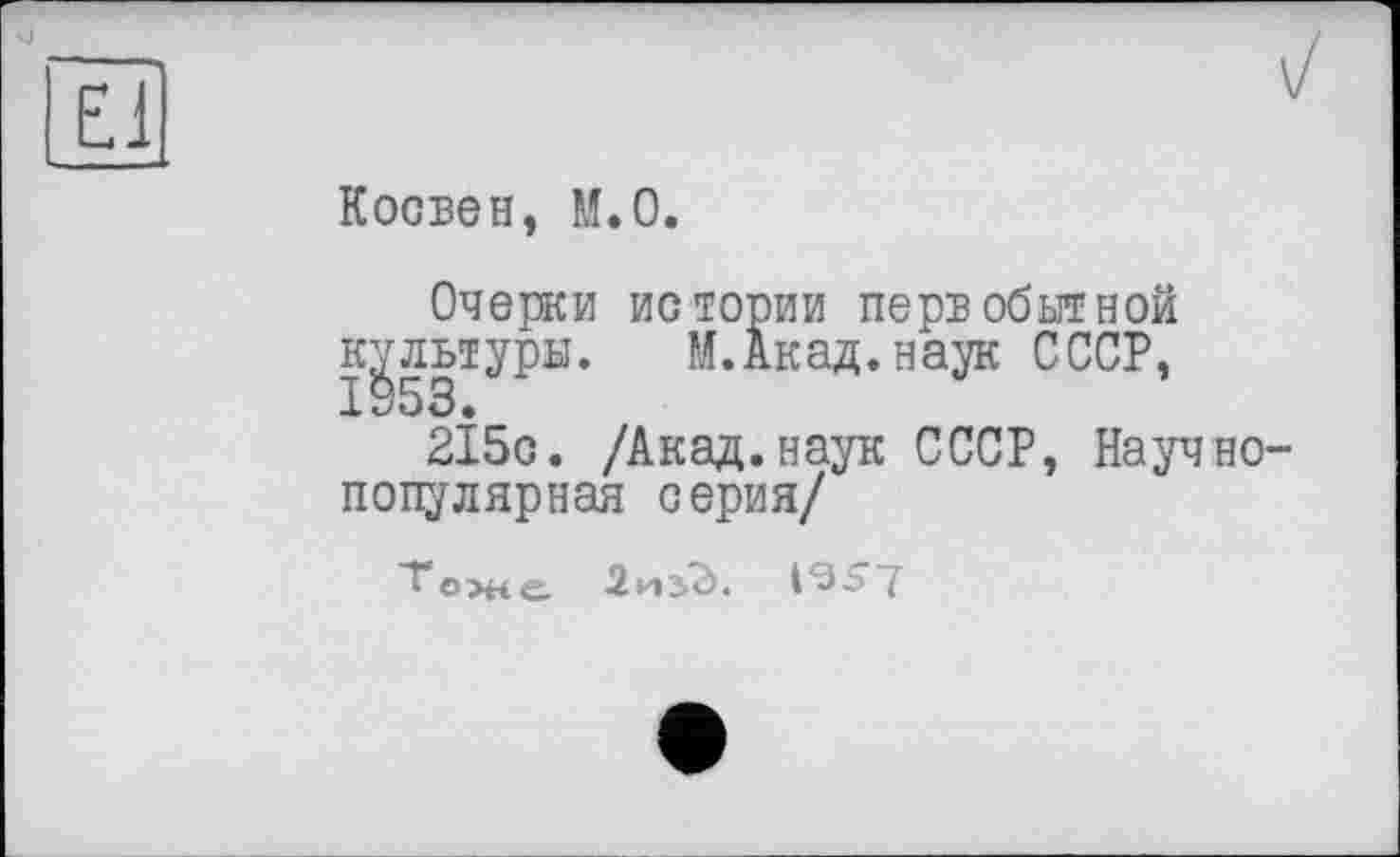 ﻿Косвен, М.0.
Очерки истории первобытной культуры. М. Акад, наук СССР,
215с. /Акад.наук СССР, Научно-популярная серия/
~^*оже.	1'35'7'